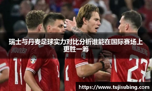 J9瑞士与丹麦足球实力对比分析谁能在国际赛场上更胜一筹