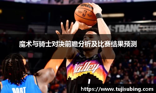 J9魔术与骑士对决前瞻分析及比赛结果预测