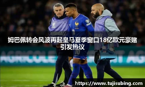 J9姆巴佩转会风波再起皇马夏季窗口18亿欧元豪赌引发热议